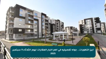 أبرز التطورات.. جولة تفصيلية في أهم أخبار العقارات ليوم الثلاثاء 9 سبتمبر 2025